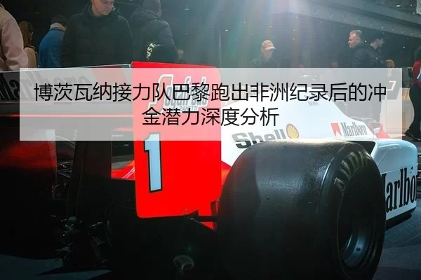 博茨瓦纳接力队巴黎跑出非洲纪录后的冲金潜力深度分析