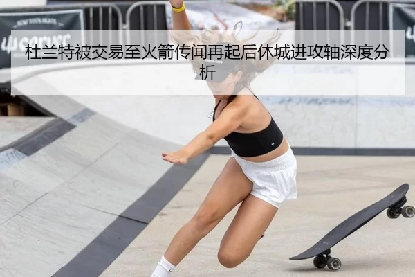 杜兰特被交易至火箭传闻再起后休城进攻轴深度分析