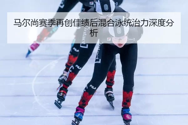 马尔尚赛季再创佳绩后混合泳统治力深度分析
